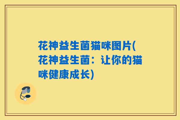 花神益生菌猫咪图片(花神益生菌:让你的猫咪健康成长) 花神益生菌猫咪图片(花神益生菌:让你的猫咪健康成长)