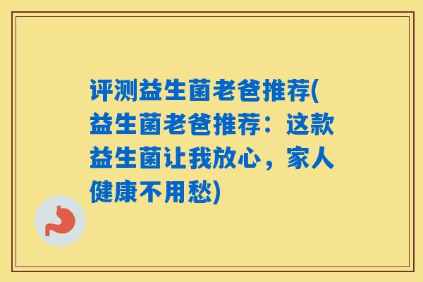 评测益生菌老爸推荐(益生菌老爸推荐：这款益生菌让我放心，家人健康不用愁)
