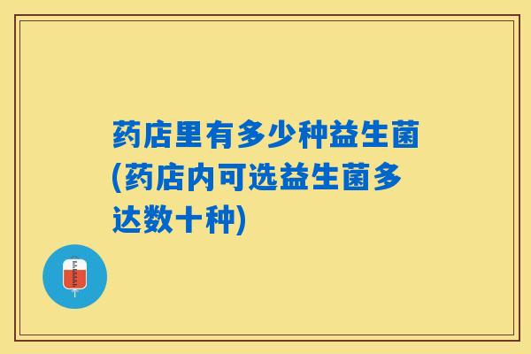 药店里有多少种益生菌(药店内可选益生菌多达数十种)