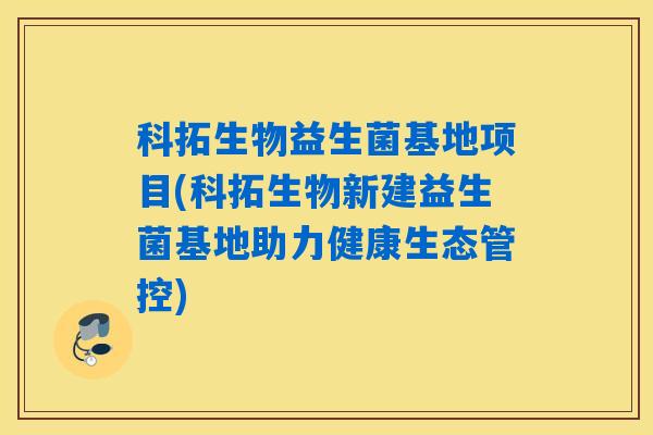 科拓生物益生菌基地项目(科拓生物新建益生菌基地助力健康生态管控)