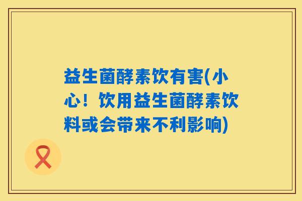 益生菌酵素饮有害(小心！饮用益生菌酵素饮料或会带来不利影响)