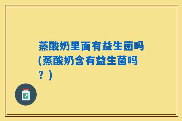 蒸酸奶里面有益生菌吗(蒸酸奶含有益生菌吗？)