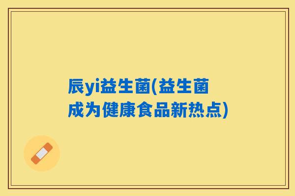 辰yi益生菌(益生菌成为健康食品新热点)