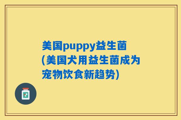 美国puppy益生菌(美国犬用益生菌成为宠物饮食新趋势)