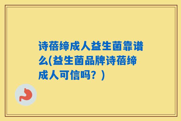 诗蓓缔成人益生菌靠谱么(益生菌品牌诗蓓缔成人可信吗?) 诗蓓缔成人益生菌靠谱么(益生菌品牌诗蓓缔成人可信吗?)