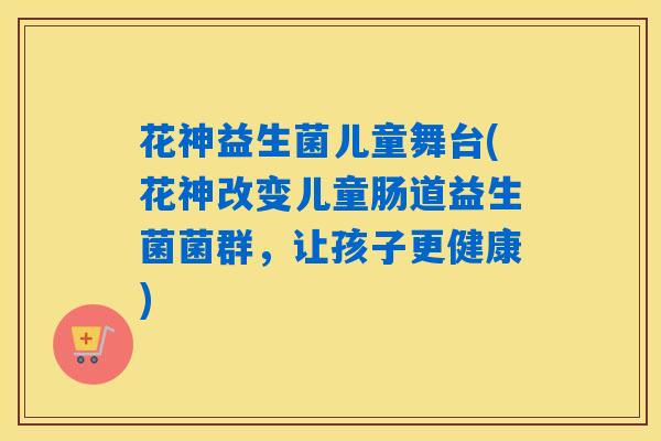 花神益生菌儿童舞台(花神改变儿童肠道益生菌菌群，让孩子更健康)