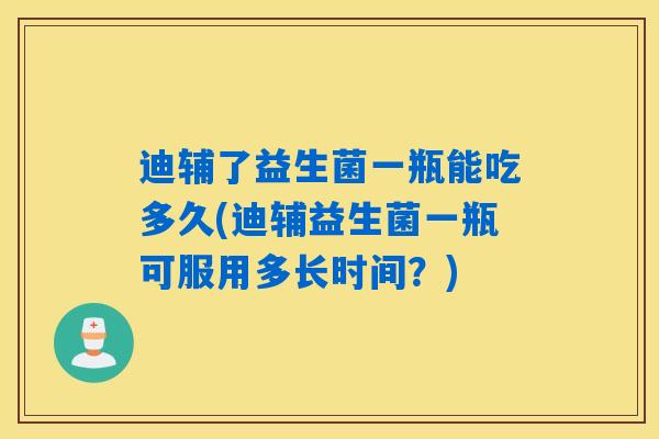 迪辅了益生菌一瓶能吃多久(迪辅益生菌一瓶可服用多长时间？)