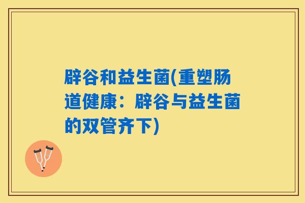 辟谷和益生菌(重塑肠道健康:辟谷与益生菌的双管齐下) 辟谷和益生菌(重塑肠道健康:辟谷与益生菌的双管齐下)