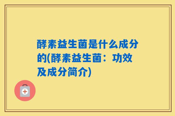 酵素益生菌是什么成分的(酵素益生菌：功效及成分简介)
