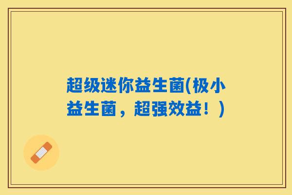 超级迷你益生菌(极小益生菌，超强效益！)