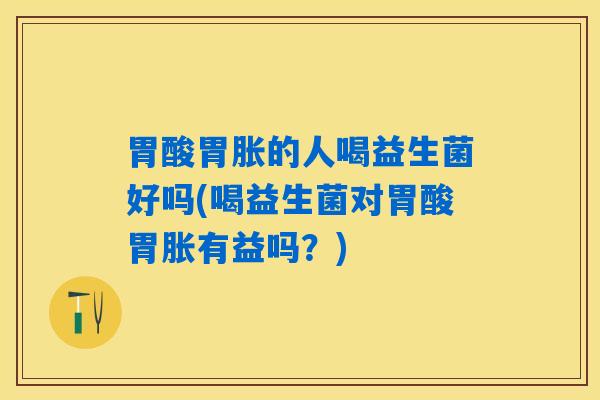 胃酸胃胀的人喝益生菌好吗(喝益生菌对胃酸胃胀有益吗？)