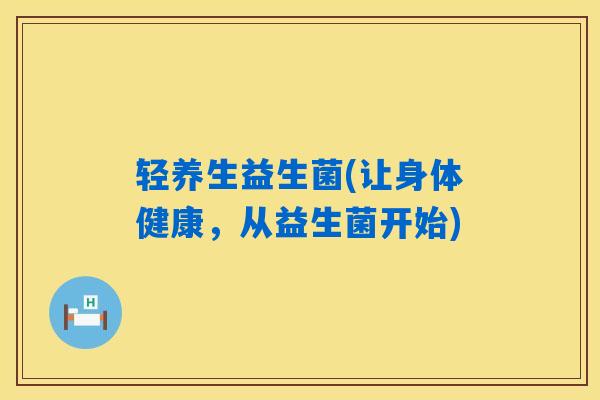 轻养生益生菌(让身体健康，从益生菌开始)