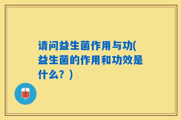 请问益生菌作用与功(益生菌的作用和功效是什么？)