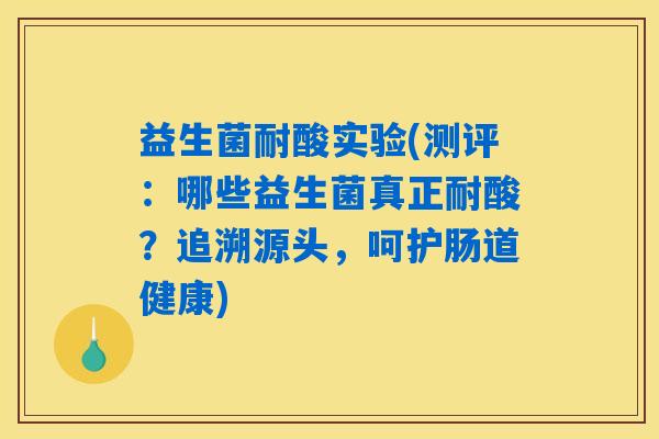 益生菌耐酸实验(测评：哪些益生菌真正耐酸？追溯源头，呵护肠道健康)