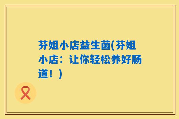 芬姐小店益生菌(芬姐小店：让你轻松养好肠道！)