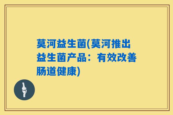 莫河益生菌(莫河推出益生菌产品：有效改善肠道健康)