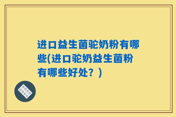进口益生菌驼奶粉有哪些(进口驼奶益生菌粉有哪些好处？)