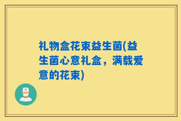 礼物盒花束益生菌(益生菌心意礼盒，满载爱意的花束)