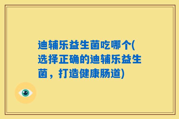 迪辅乐益生菌吃哪个(选择正确的迪辅乐益生菌，打造健康肠道)