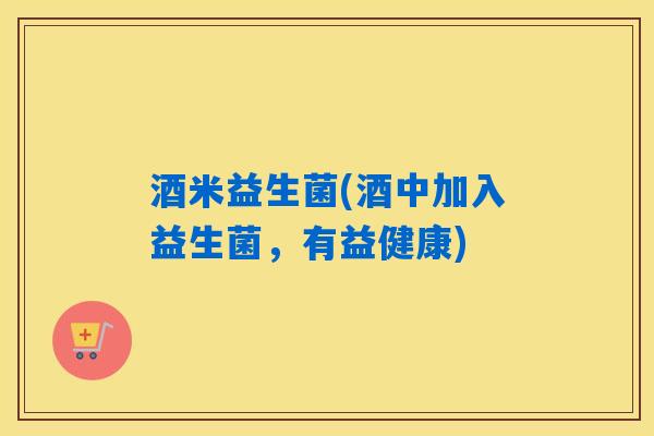 酒米益生菌(酒中加入益生菌，有益健康)