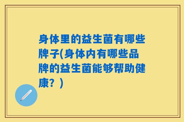 身体里的益生菌有哪些牌子(身体内有哪些品牌的益生菌能够帮助健康？)