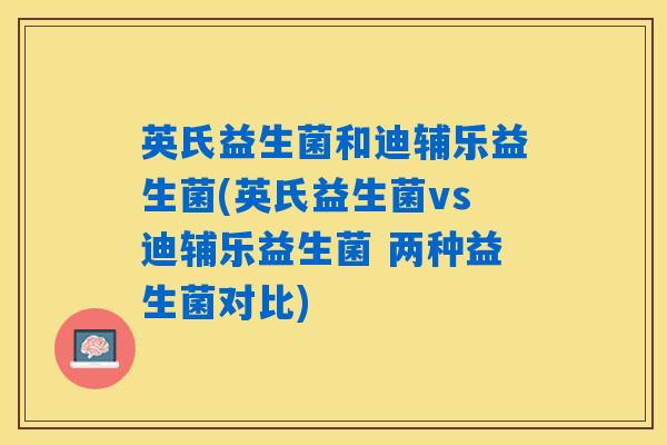 英氏益生菌和迪辅乐益生菌(英氏益生菌vs迪辅乐益生菌 两种益生菌对比) 英氏益生菌和迪辅乐益生菌(英氏益生菌vs迪辅乐益生菌 两种益生菌对比)