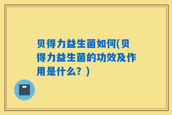 贝得力益生菌如何(贝得力益生菌的功效及作用是什么？)