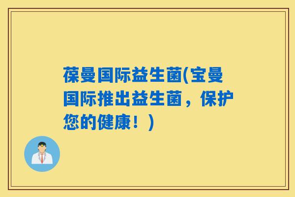 葆曼国际益生菌(宝曼国际推出益生菌，保护您的健康！)