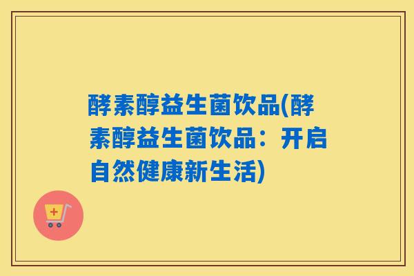 酵素醇益生菌饮品(酵素醇益生菌饮品：开启自然健康新生活)