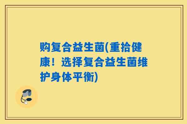 购复合益生菌(重拾健康！选择复合益生菌维护身体平衡)