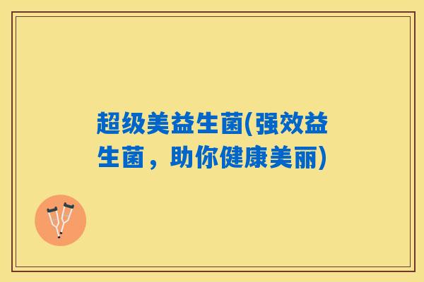 超级美益生菌(强效益生菌，助你健康美丽)