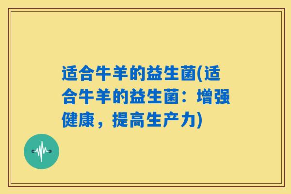 适合牛羊的益生菌(适合牛羊的益生菌：增强健康，提高生产力)