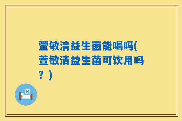 萱敏清益生菌能喝吗(萱敏清益生菌可饮用吗?) 萱敏清益生菌能喝吗(萱敏清益生菌可饮用吗?)