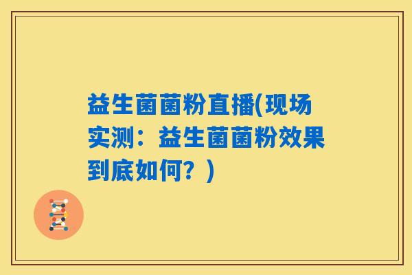 益生菌菌粉直播(现场实测:益生菌菌粉效果到底如何?) 益生菌菌粉直播(现场实测:益生菌菌粉效果到底如何?)