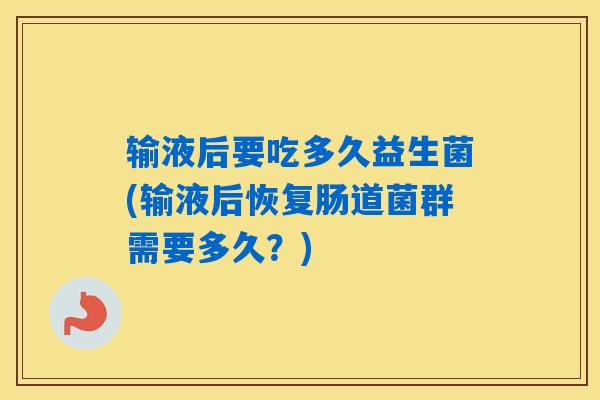 输液后要吃多久益生菌(输液后恢复肠道菌群需要多久?) 输液后要吃多久益生菌(输液后恢复肠道菌群需要多久?)