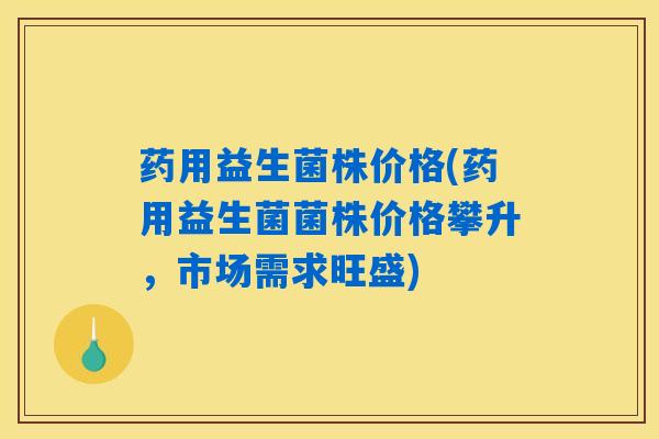 药用益生菌株价格(药用益生菌菌株价格攀升,市场需求旺盛) 药用益生菌株价格(药用益生菌菌株价格攀升,市场需求旺盛)