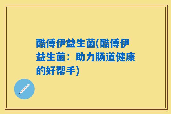 酷傅伊益生菌(酷傅伊益生菌:助力肠道健康的好帮手) 酷傅伊益生菌(酷傅伊益生菌:助力肠道健康的好帮手)