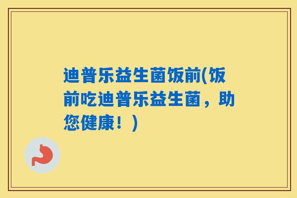 迪普乐益生菌饭前(饭前吃迪普乐益生菌,助您健康!) 迪普乐益生菌饭前(饭前吃迪普乐益生菌,助您健康!)
