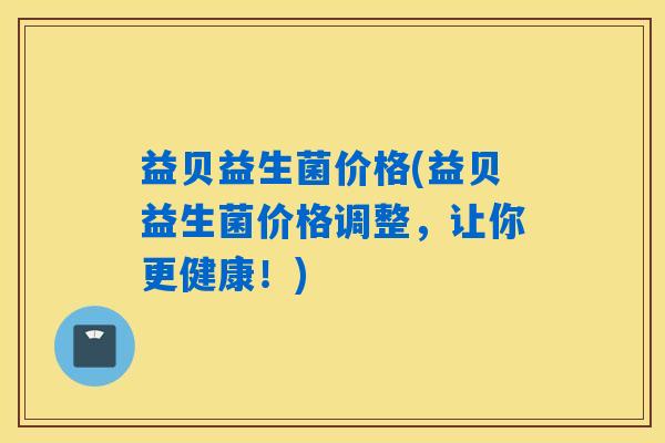 益贝益生菌价格(益贝益生菌价格调整，让你更健康！)