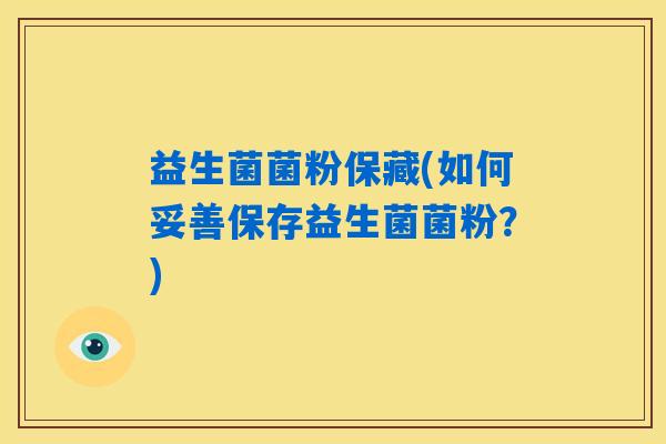 益生菌菌粉保藏(如何妥善保存益生菌菌粉?) 益生菌菌粉保藏(如何妥善保存益生菌菌粉?)