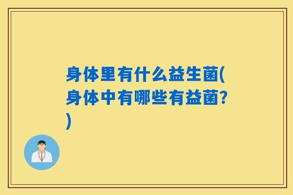 身体里有什么益生菌(身体中有哪些有益菌？)