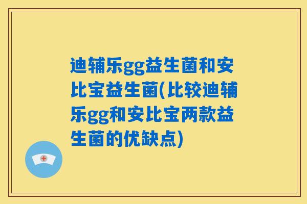 迪辅乐gg益生菌和安比宝益生菌(比较迪辅乐gg和安比宝两款益生菌的优缺点)