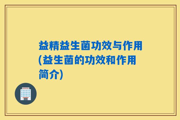 益精益生菌功效与作用(益生菌的功效和作用简介)