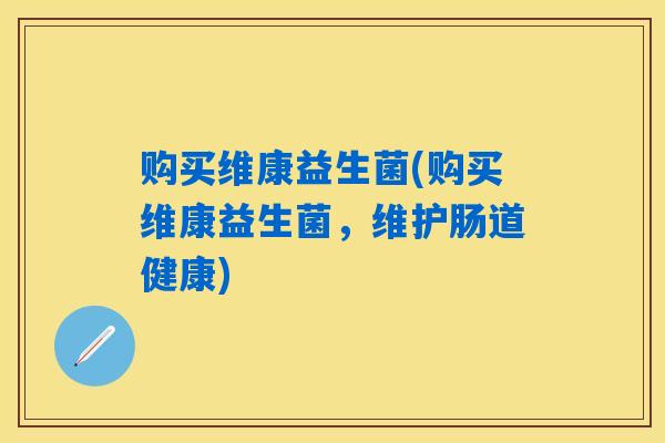 购买维康益生菌(购买维康益生菌，维护肠道健康)
