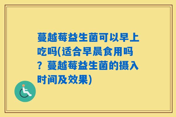 蔓越莓益生菌可以早上吃吗(适合早晨食用吗？蔓越莓益生菌的摄入时间及效果)