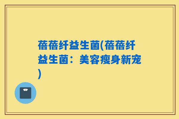 蓓蓓纤益生菌(蓓蓓纤益生菌：美容瘦身新宠)