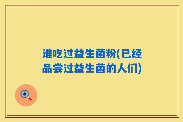谁吃过益生菌粉(已经品尝过益生菌的人们)