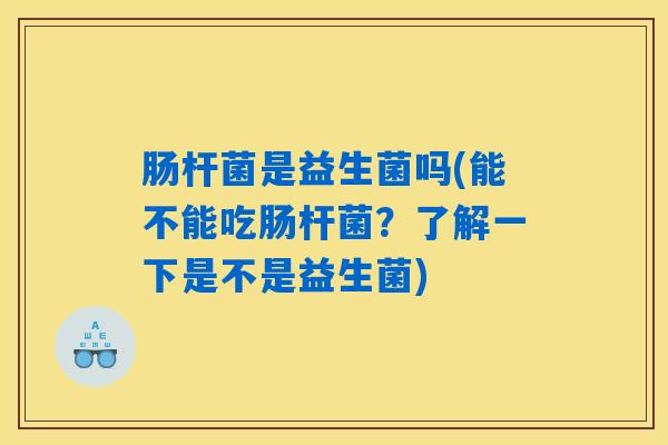肠杆菌是益生菌吗(能不能吃肠杆菌？了解一下是不是益生菌)