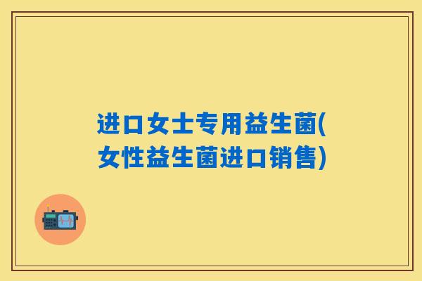 进口女士专用益生菌(女性益生菌进口销售)