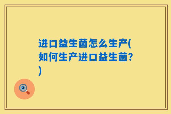 进口益生菌怎么生产(如何生产进口益生菌？)
